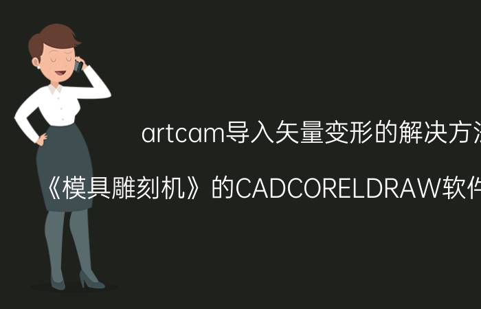 artcam导入矢量变形的解决方法 《模具雕刻机》的CADCORELDRAW软件使用方法？